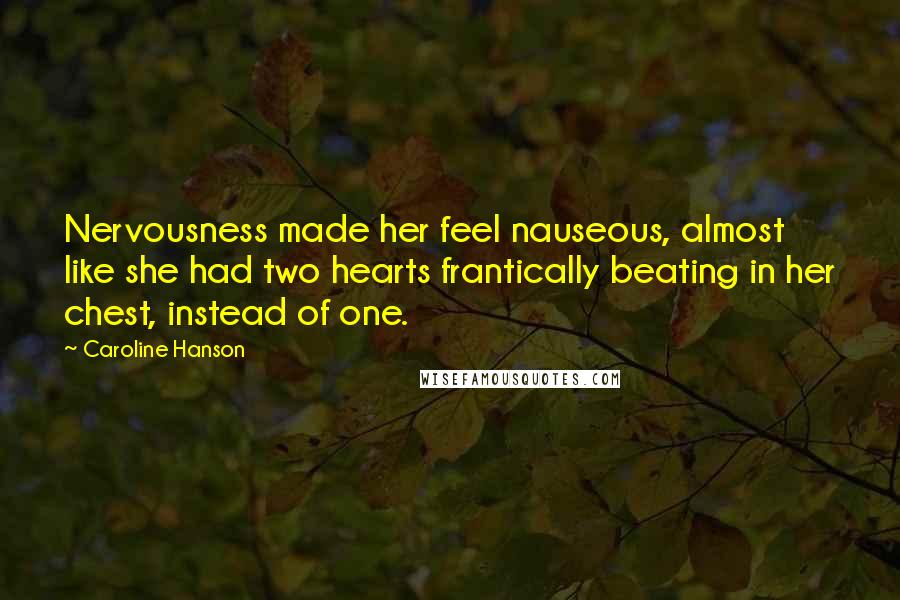 Caroline Hanson Quotes: Nervousness made her feel nauseous, almost like she had two hearts frantically beating in her chest, instead of one.