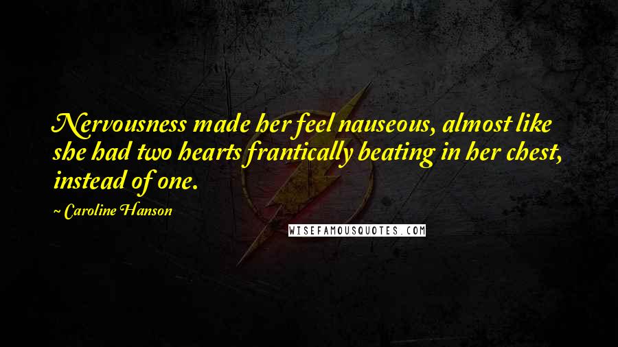 Caroline Hanson Quotes: Nervousness made her feel nauseous, almost like she had two hearts frantically beating in her chest, instead of one.