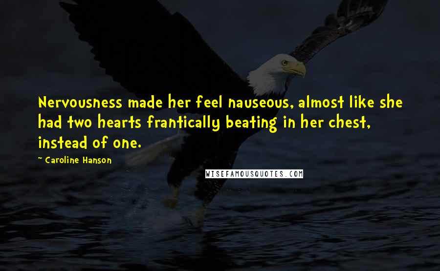 Caroline Hanson Quotes: Nervousness made her feel nauseous, almost like she had two hearts frantically beating in her chest, instead of one.