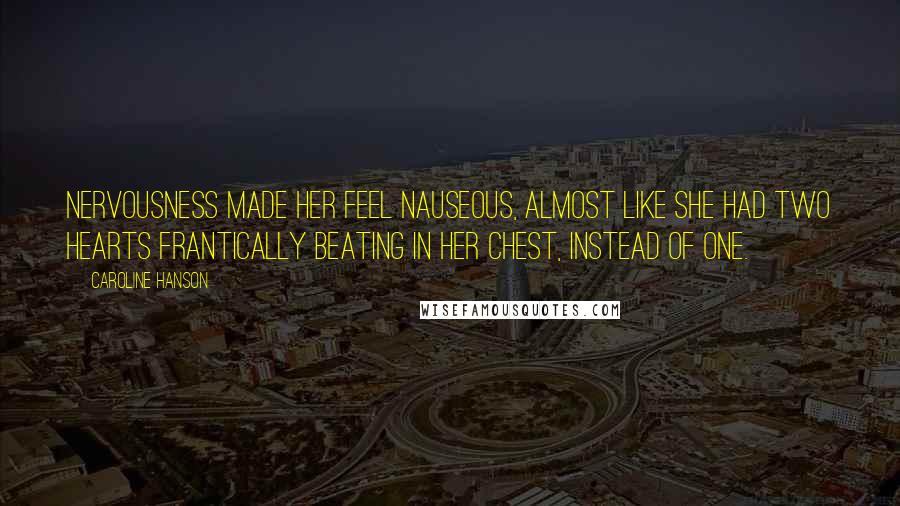 Caroline Hanson Quotes: Nervousness made her feel nauseous, almost like she had two hearts frantically beating in her chest, instead of one.