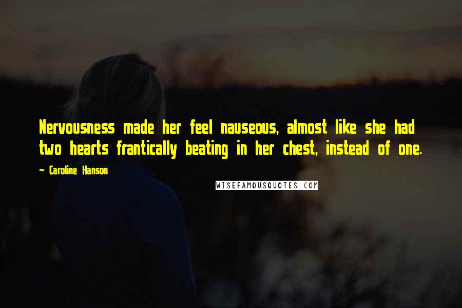 Caroline Hanson Quotes: Nervousness made her feel nauseous, almost like she had two hearts frantically beating in her chest, instead of one.