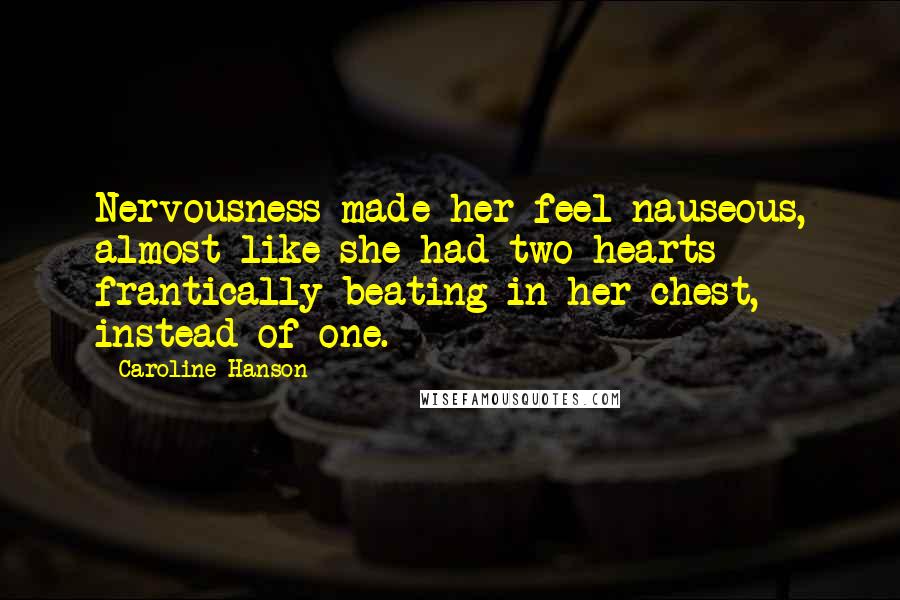 Caroline Hanson Quotes: Nervousness made her feel nauseous, almost like she had two hearts frantically beating in her chest, instead of one.