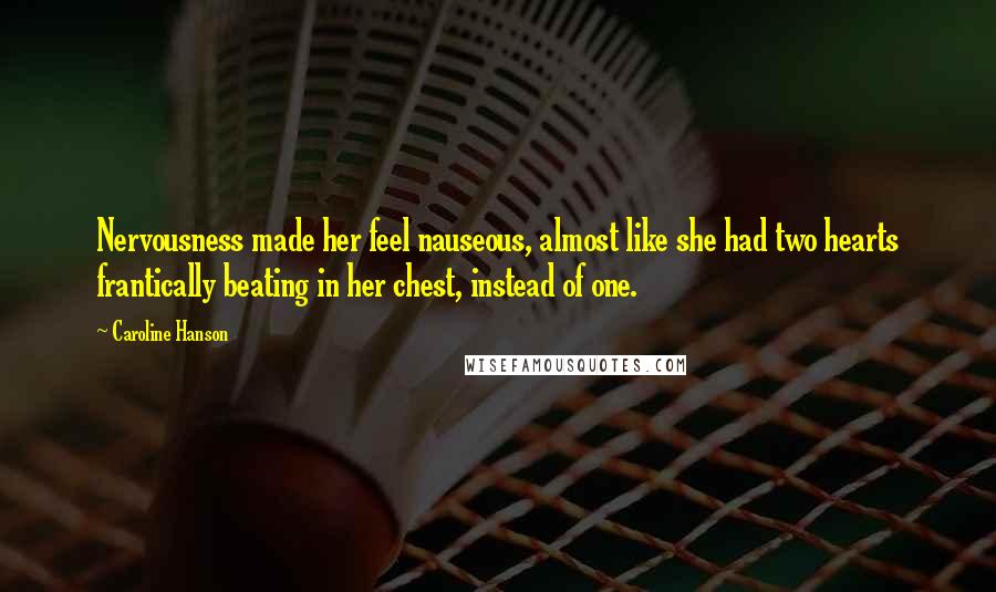 Caroline Hanson Quotes: Nervousness made her feel nauseous, almost like she had two hearts frantically beating in her chest, instead of one.