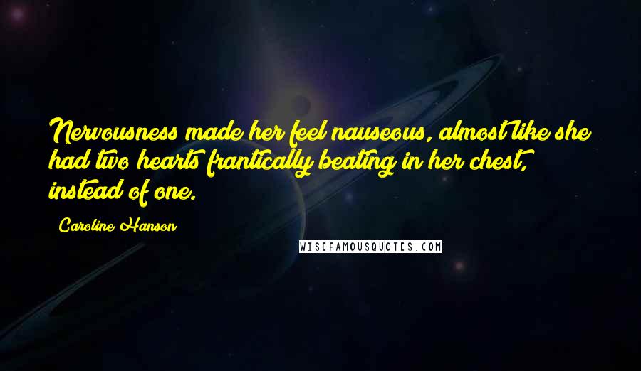 Caroline Hanson Quotes: Nervousness made her feel nauseous, almost like she had two hearts frantically beating in her chest, instead of one.