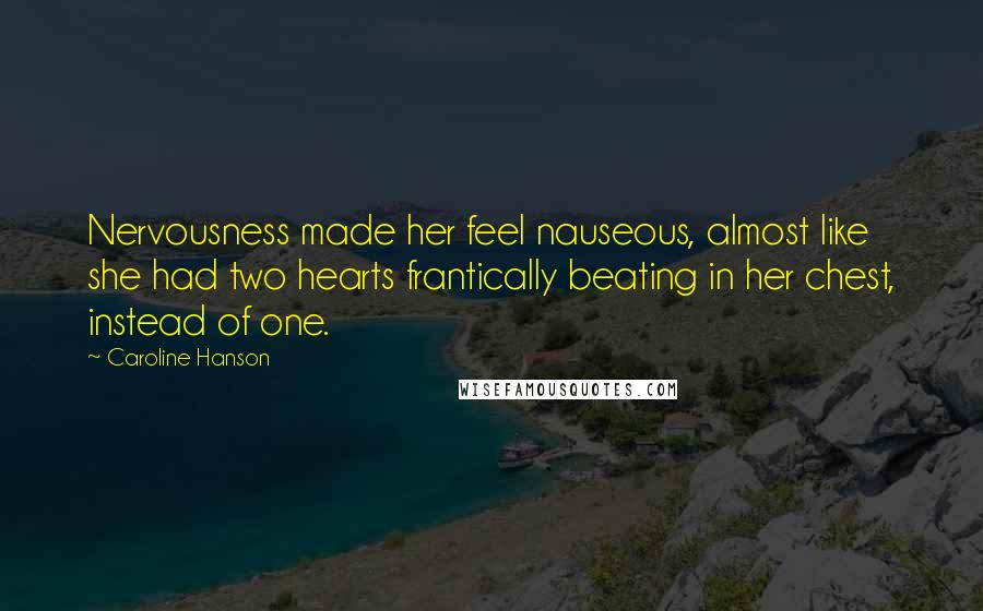 Caroline Hanson Quotes: Nervousness made her feel nauseous, almost like she had two hearts frantically beating in her chest, instead of one.