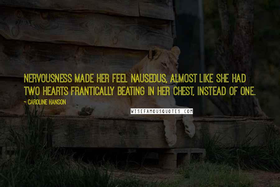 Caroline Hanson Quotes: Nervousness made her feel nauseous, almost like she had two hearts frantically beating in her chest, instead of one.