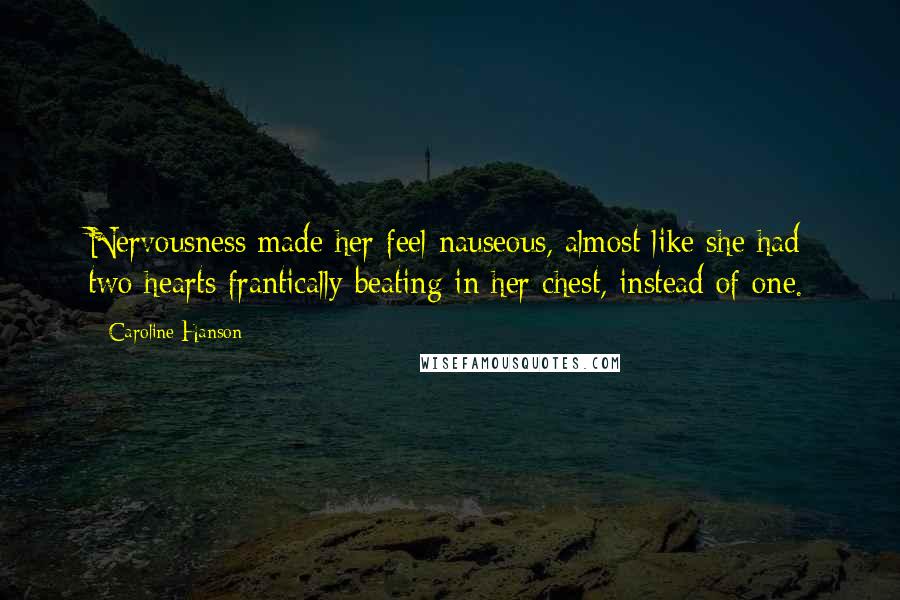 Caroline Hanson Quotes: Nervousness made her feel nauseous, almost like she had two hearts frantically beating in her chest, instead of one.