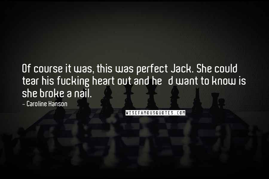 Caroline Hanson Quotes: Of course it was, this was perfect Jack. She could tear his fucking heart out and he'd want to know is she broke a nail.