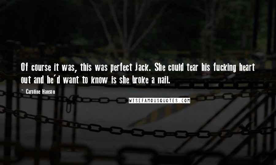 Caroline Hanson Quotes: Of course it was, this was perfect Jack. She could tear his fucking heart out and he'd want to know is she broke a nail.