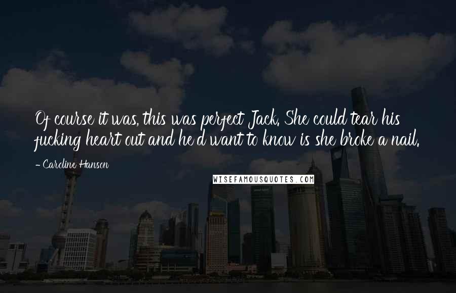 Caroline Hanson Quotes: Of course it was, this was perfect Jack. She could tear his fucking heart out and he'd want to know is she broke a nail.