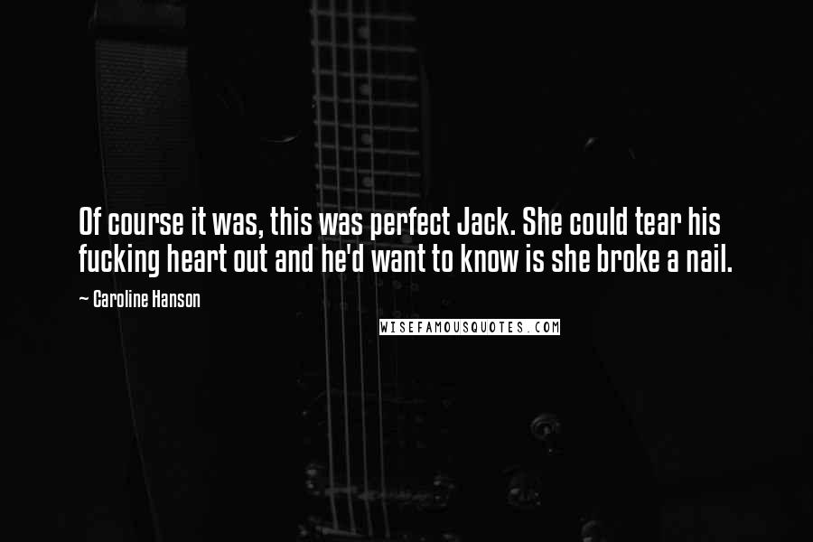 Caroline Hanson Quotes: Of course it was, this was perfect Jack. She could tear his fucking heart out and he'd want to know is she broke a nail.