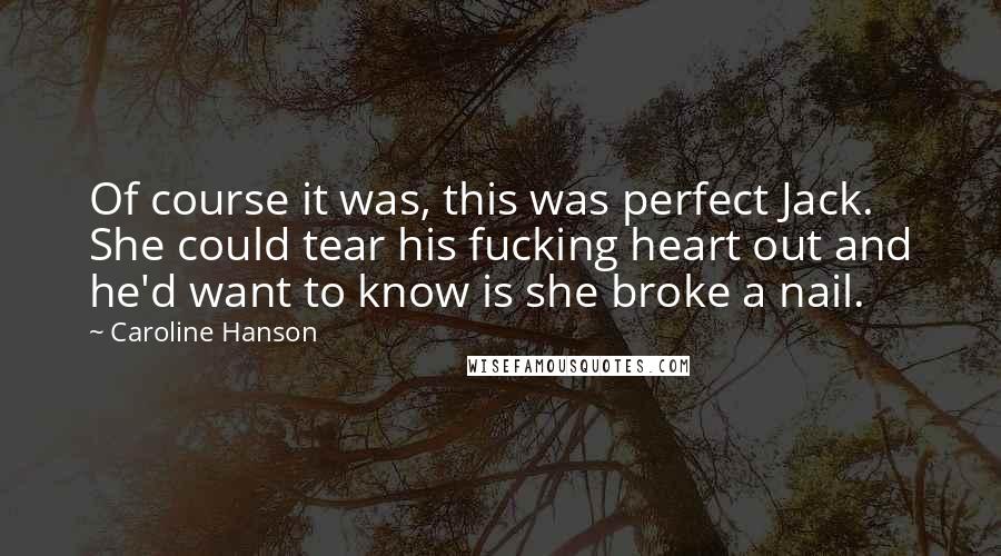 Caroline Hanson Quotes: Of course it was, this was perfect Jack. She could tear his fucking heart out and he'd want to know is she broke a nail.