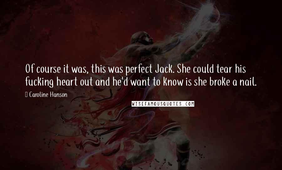 Caroline Hanson Quotes: Of course it was, this was perfect Jack. She could tear his fucking heart out and he'd want to know is she broke a nail.