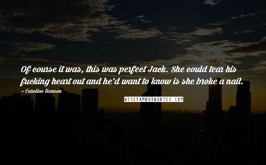 Caroline Hanson Quotes: Of course it was, this was perfect Jack. She could tear his fucking heart out and he'd want to know is she broke a nail.
