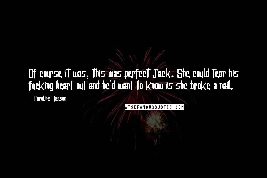Caroline Hanson Quotes: Of course it was, this was perfect Jack. She could tear his fucking heart out and he'd want to know is she broke a nail.