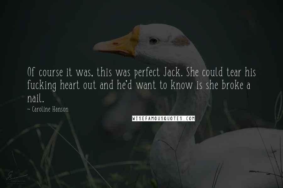 Caroline Hanson Quotes: Of course it was, this was perfect Jack. She could tear his fucking heart out and he'd want to know is she broke a nail.