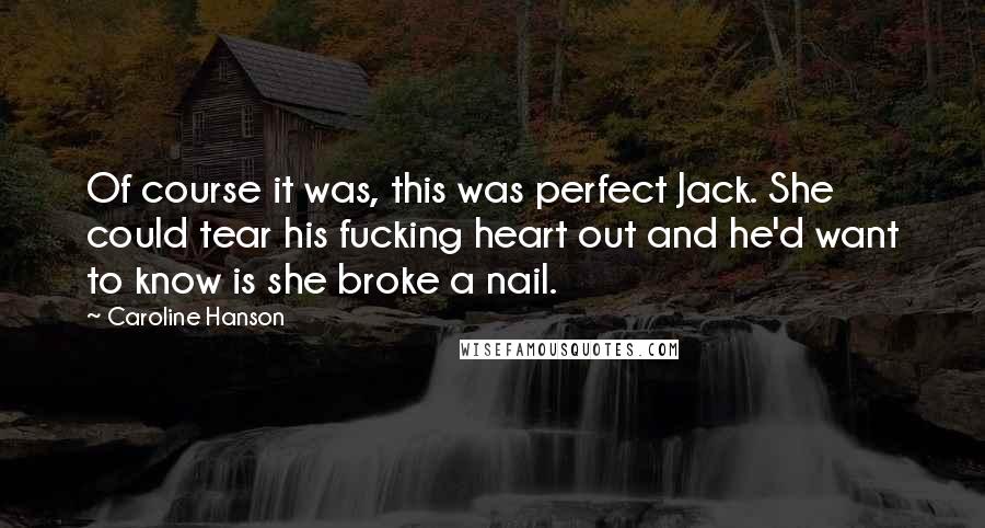 Caroline Hanson Quotes: Of course it was, this was perfect Jack. She could tear his fucking heart out and he'd want to know is she broke a nail.