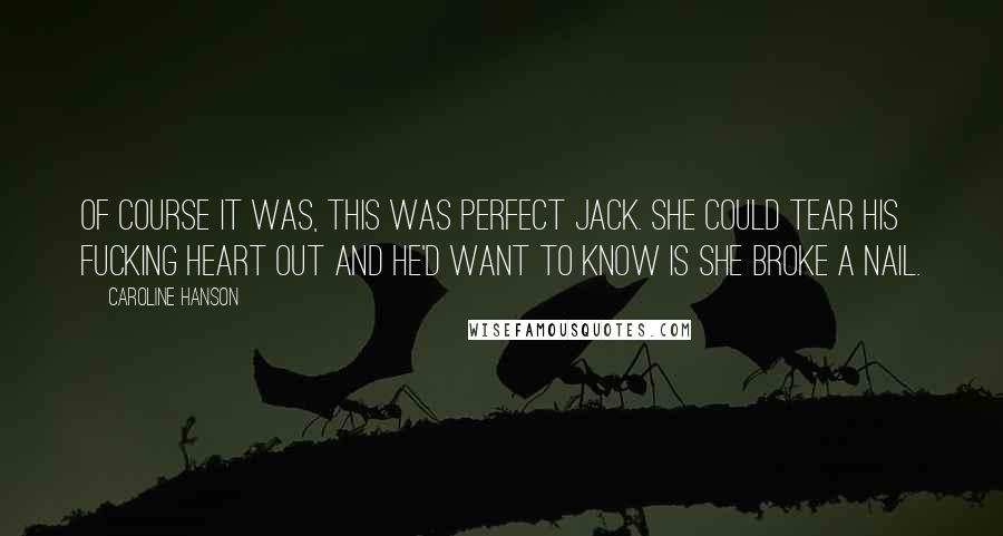 Caroline Hanson Quotes: Of course it was, this was perfect Jack. She could tear his fucking heart out and he'd want to know is she broke a nail.