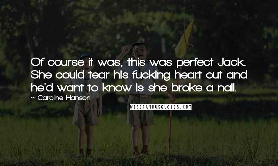 Caroline Hanson Quotes: Of course it was, this was perfect Jack. She could tear his fucking heart out and he'd want to know is she broke a nail.