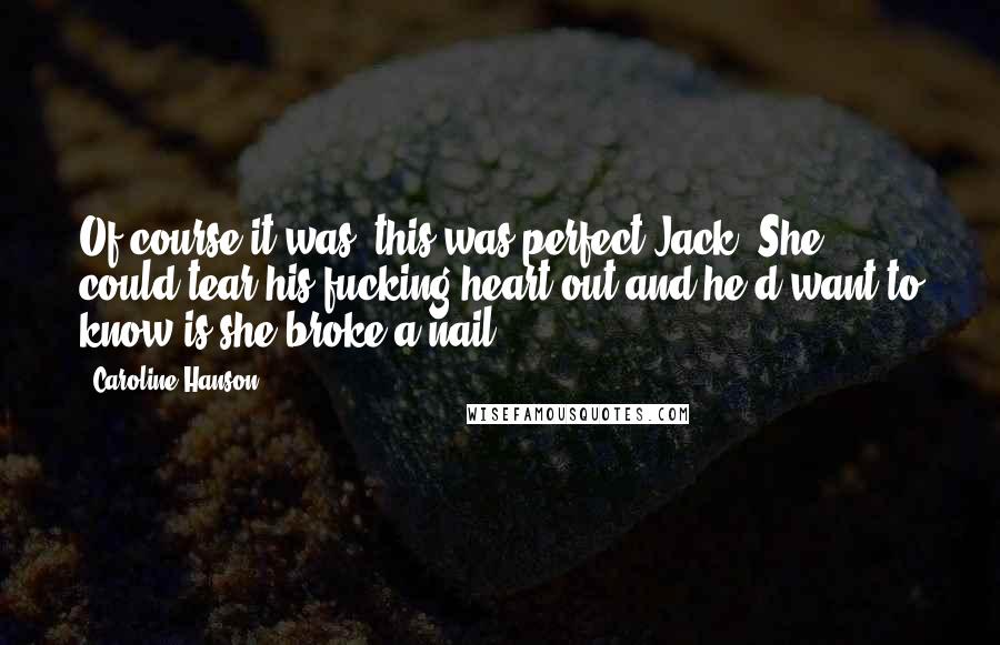 Caroline Hanson Quotes: Of course it was, this was perfect Jack. She could tear his fucking heart out and he'd want to know is she broke a nail.