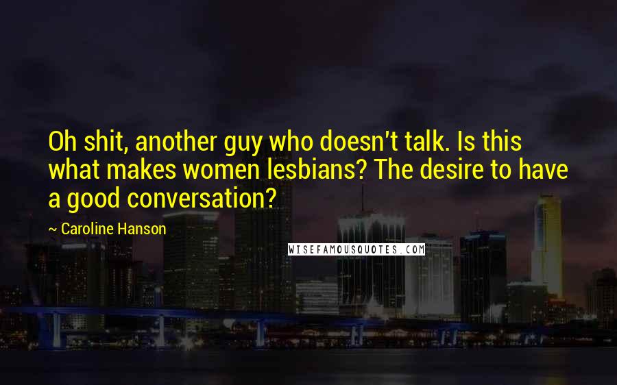 Caroline Hanson Quotes: Oh shit, another guy who doesn't talk. Is this what makes women lesbians? The desire to have a good conversation?