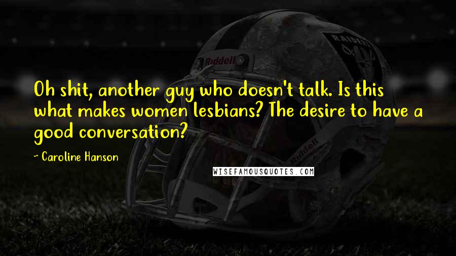 Caroline Hanson Quotes: Oh shit, another guy who doesn't talk. Is this what makes women lesbians? The desire to have a good conversation?