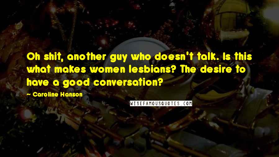 Caroline Hanson Quotes: Oh shit, another guy who doesn't talk. Is this what makes women lesbians? The desire to have a good conversation?