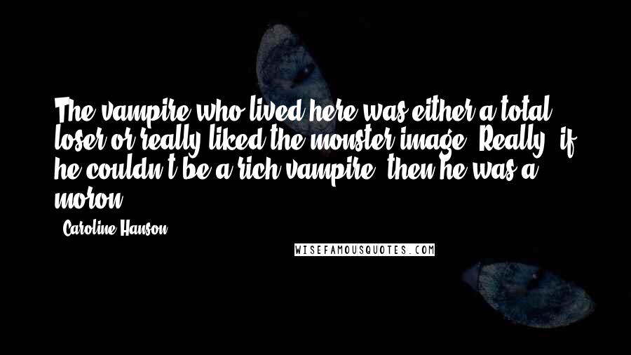 Caroline Hanson Quotes: The vampire who lived here was either a total loser or really liked the monster image. Really, if he couldn't be a rich vampire, then he was a moron.