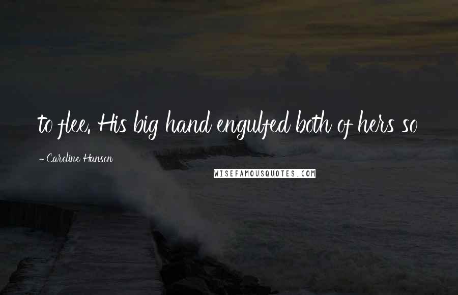 Caroline Hanson Quotes: to flee. His big hand engulfed both of hers so