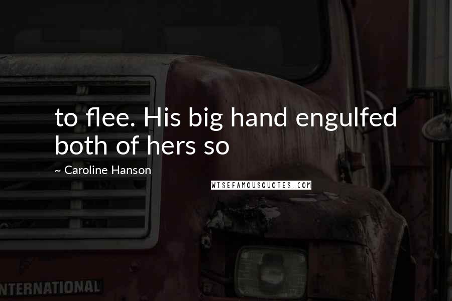 Caroline Hanson Quotes: to flee. His big hand engulfed both of hers so