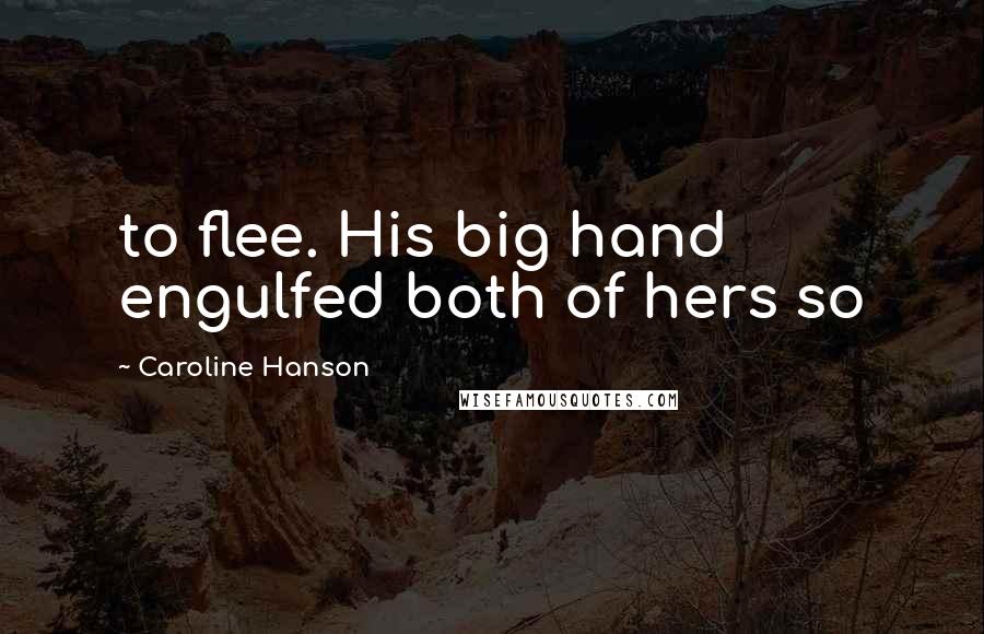Caroline Hanson Quotes: to flee. His big hand engulfed both of hers so