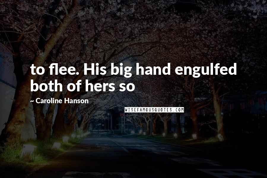 Caroline Hanson Quotes: to flee. His big hand engulfed both of hers so