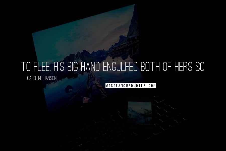 Caroline Hanson Quotes: to flee. His big hand engulfed both of hers so