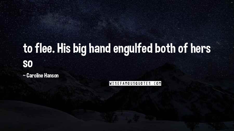 Caroline Hanson Quotes: to flee. His big hand engulfed both of hers so