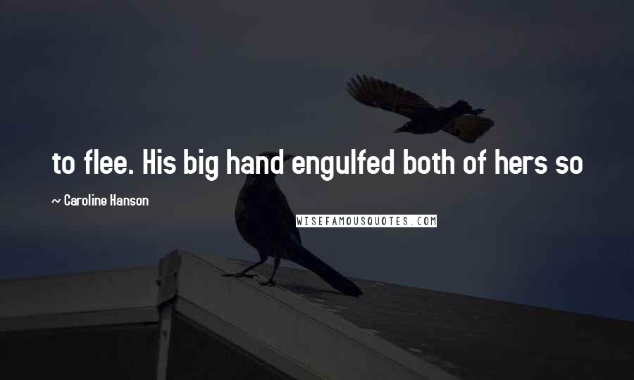 Caroline Hanson Quotes: to flee. His big hand engulfed both of hers so