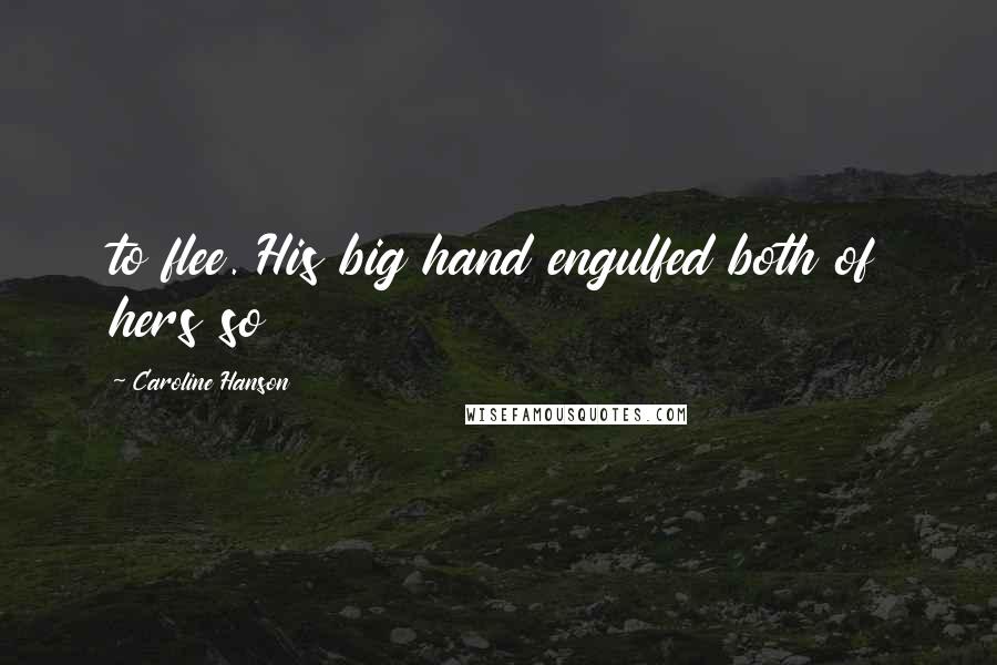 Caroline Hanson Quotes: to flee. His big hand engulfed both of hers so
