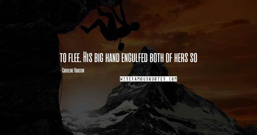 Caroline Hanson Quotes: to flee. His big hand engulfed both of hers so