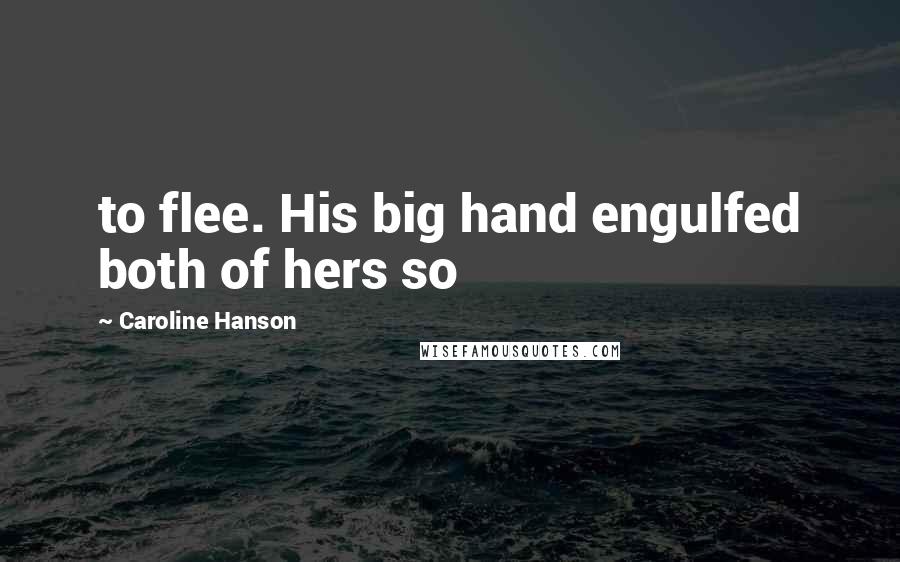 Caroline Hanson Quotes: to flee. His big hand engulfed both of hers so