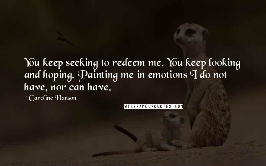 Caroline Hanson Quotes: You keep seeking to redeem me. You keep looking and hoping. Painting me in emotions I do not have, nor can have.
