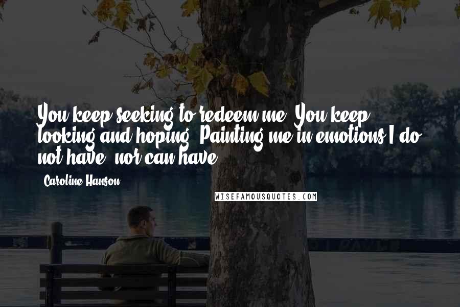 Caroline Hanson Quotes: You keep seeking to redeem me. You keep looking and hoping. Painting me in emotions I do not have, nor can have.