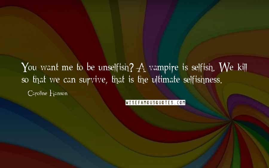 Caroline Hanson Quotes: You want me to be unselfish? A vampire is selfish. We kill so that we can survive, that is the ultimate selfishness.