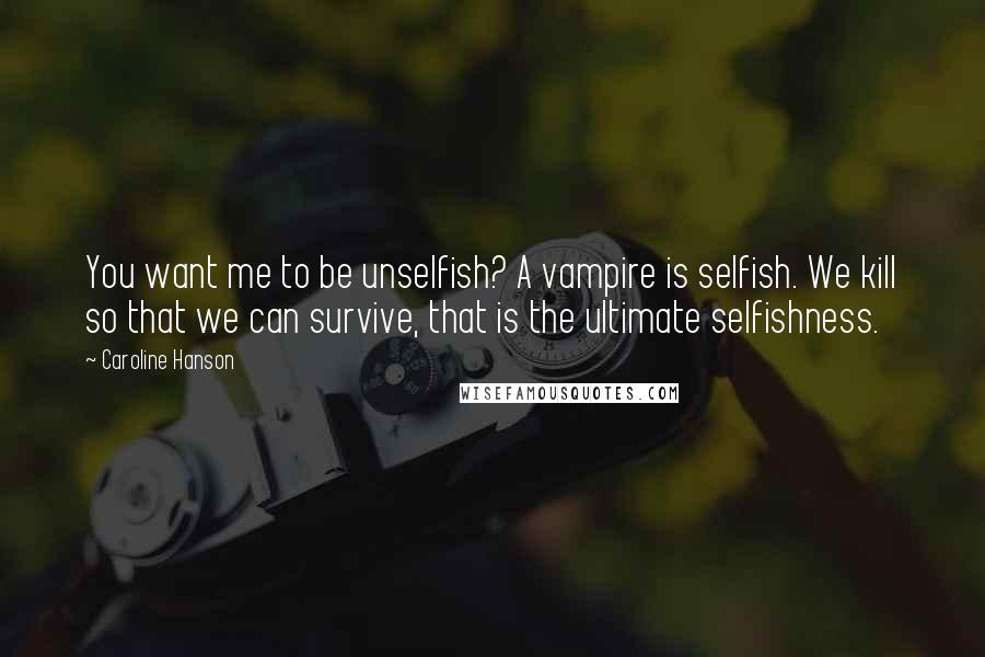 Caroline Hanson Quotes: You want me to be unselfish? A vampire is selfish. We kill so that we can survive, that is the ultimate selfishness.