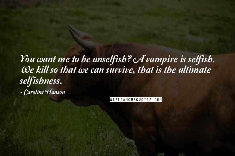 Caroline Hanson Quotes: You want me to be unselfish? A vampire is selfish. We kill so that we can survive, that is the ultimate selfishness.
