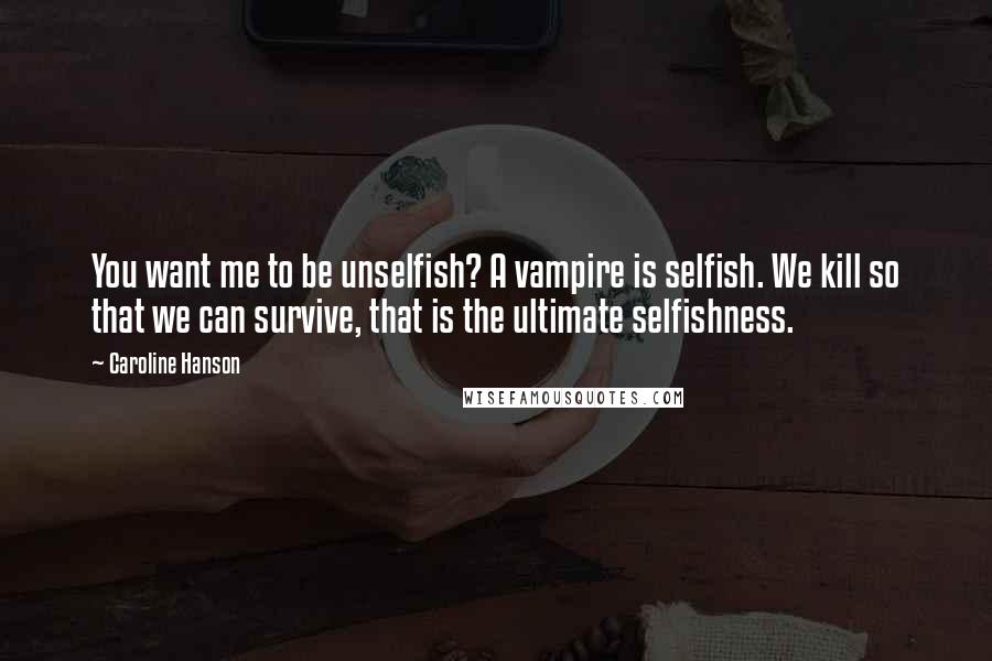 Caroline Hanson Quotes: You want me to be unselfish? A vampire is selfish. We kill so that we can survive, that is the ultimate selfishness.