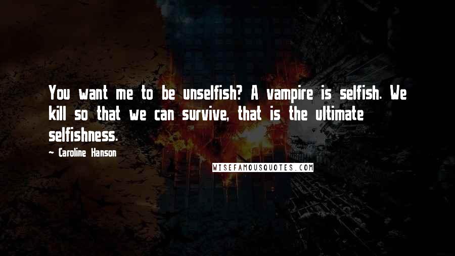 Caroline Hanson Quotes: You want me to be unselfish? A vampire is selfish. We kill so that we can survive, that is the ultimate selfishness.