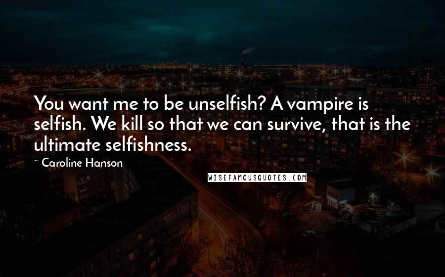 Caroline Hanson Quotes: You want me to be unselfish? A vampire is selfish. We kill so that we can survive, that is the ultimate selfishness.