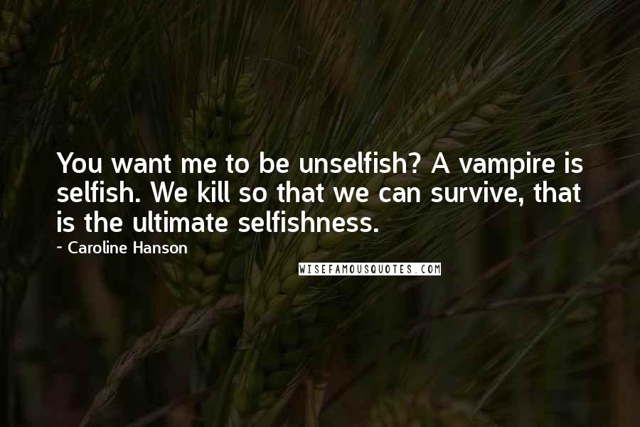 Caroline Hanson Quotes: You want me to be unselfish? A vampire is selfish. We kill so that we can survive, that is the ultimate selfishness.