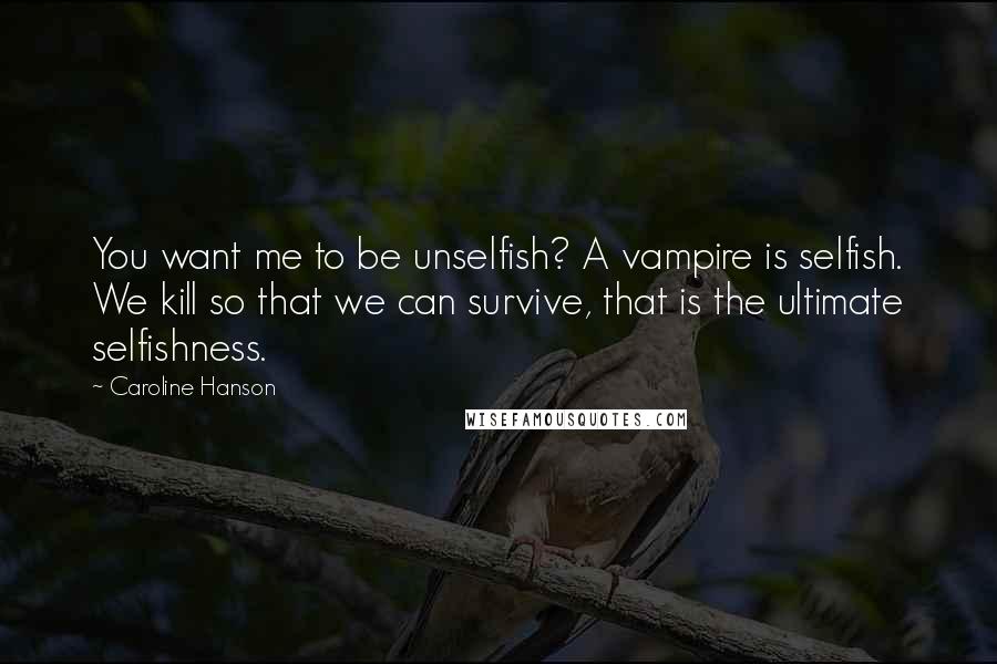 Caroline Hanson Quotes: You want me to be unselfish? A vampire is selfish. We kill so that we can survive, that is the ultimate selfishness.