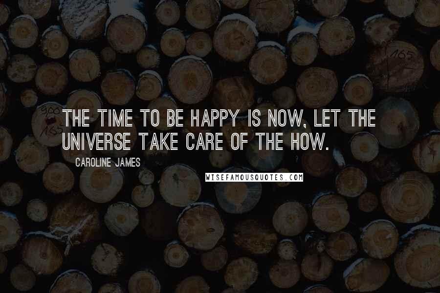 Caroline James Quotes: The time to be happy is now, let the universe take care of the how.