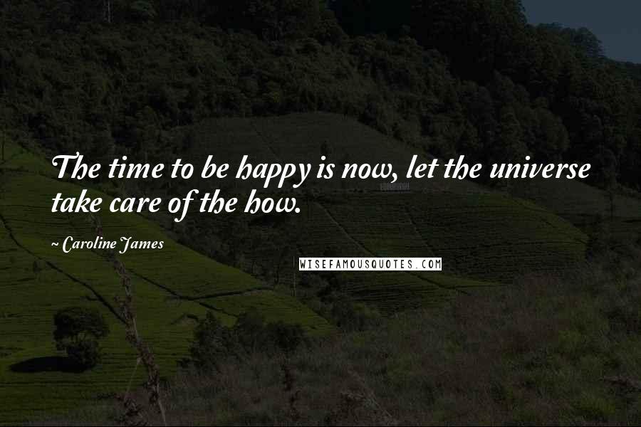 Caroline James Quotes: The time to be happy is now, let the universe take care of the how.